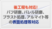 後工程も対応！バフ研磨、バレル研磨、ブラスト処理、アルマイト等の表面処理等対応。　