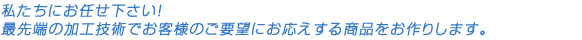 最先端の加工技術でお客様のご要望にお応えする商品をお作りします。