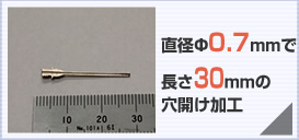 直径Φ0.7mmに長さ30mmの穴開け加工